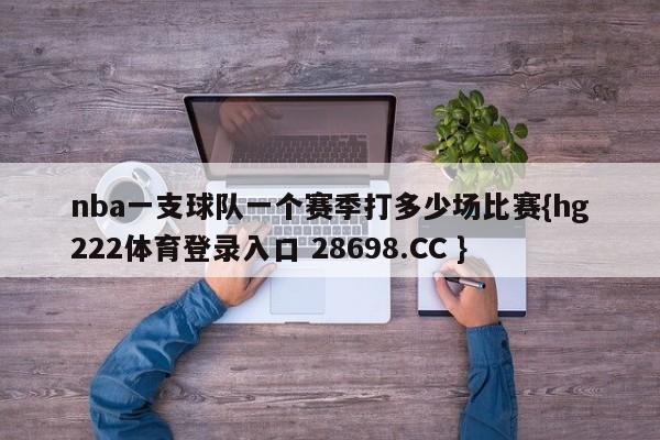 nba一支球队一个赛季打多少场比赛{hg222体育登录入口 28698.CC }