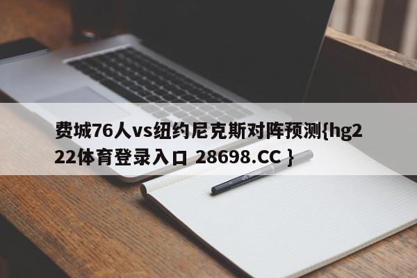 费城76人vs纽约尼克斯对阵预测{hg222体育登录入口 28698.CC }