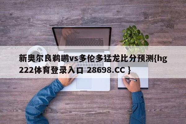 新奥尔良鹈鹕vs多伦多猛龙比分预测{hg222体育登录入口 28698.CC }