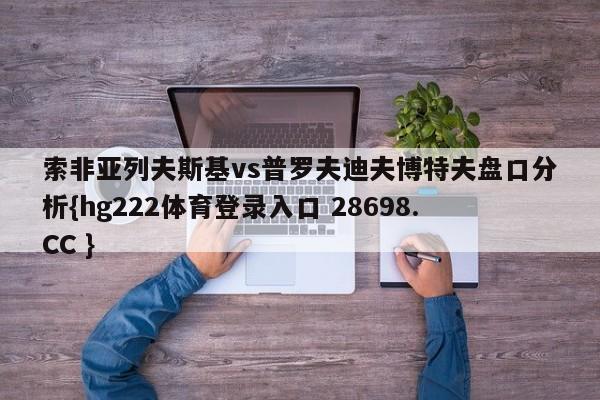 索非亚列夫斯基vs普罗夫迪夫博特夫盘口分析{hg222体育登录入口 28698.CC }