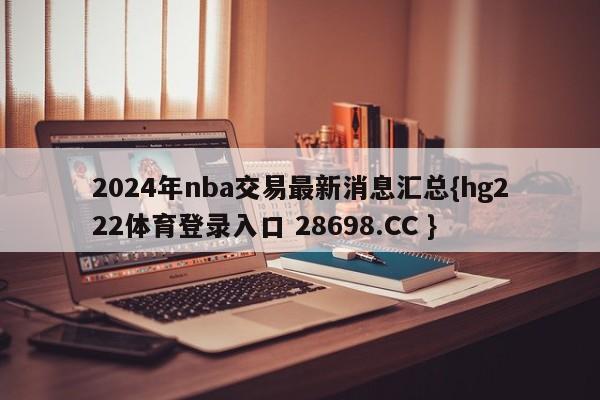 2024年nba交易最新消息汇总{hg222体育登录入口 28698.CC }