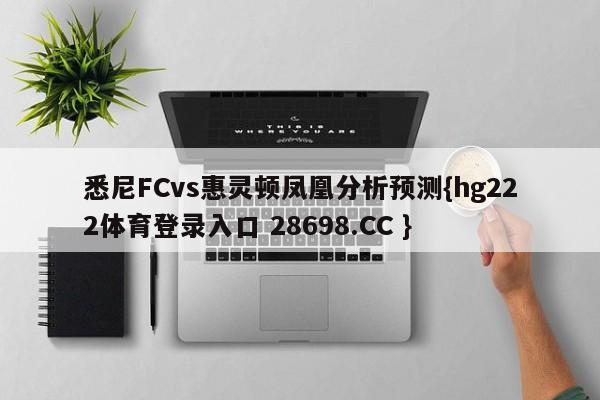 悉尼FCvs惠灵顿凤凰分析预测{hg222体育登录入口 28698.CC }