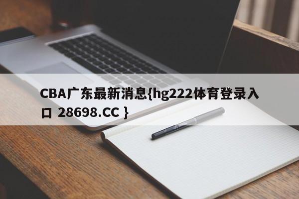 CBA广东最新消息{hg222体育登录入口 28698.CC }