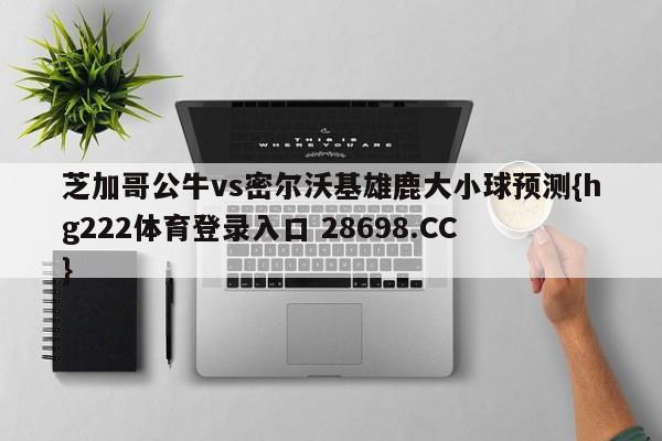 芝加哥公牛vs密尔沃基雄鹿大小球预测{hg222体育登录入口 28698.CC }