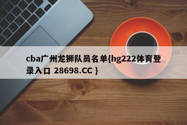 cba广州龙狮队员名单{hg222体育登录入口 28698.CC }