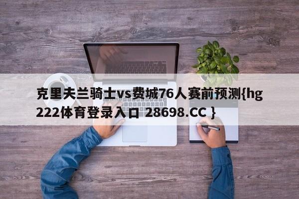 克里夫兰骑士vs费城76人赛前预测{hg222体育登录入口 28698.CC }