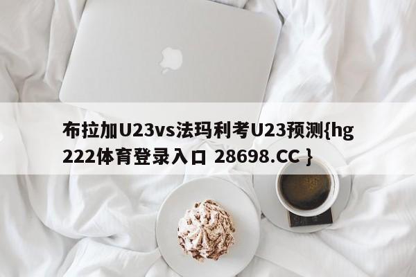 布拉加U23vs法玛利考U23预测{hg222体育登录入口 28698.CC }