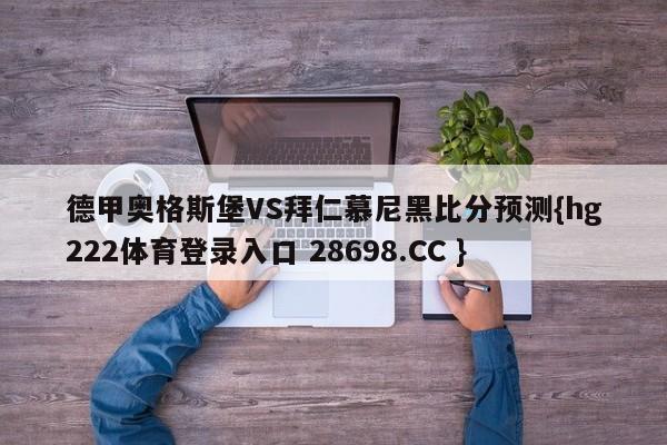 德甲奥格斯堡VS拜仁慕尼黑比分预测{hg222体育登录入口 28698.CC }