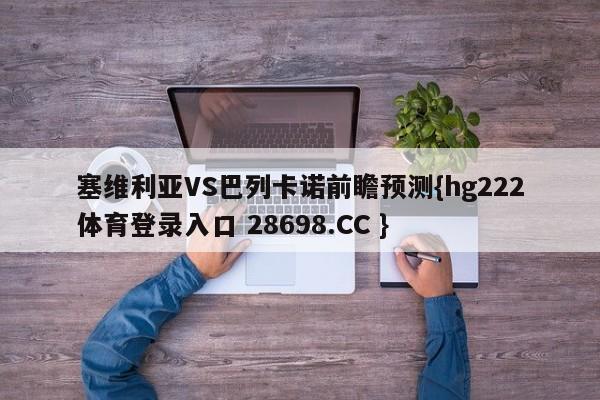 塞维利亚VS巴列卡诺前瞻预测{hg222体育登录入口 28698.CC }