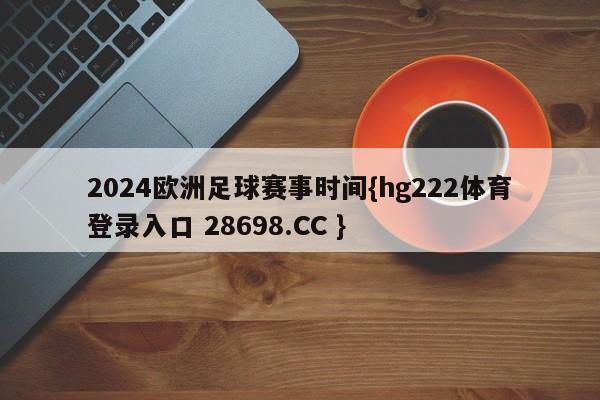 2024欧洲足球赛事时间{hg222体育登录入口 28698.CC }