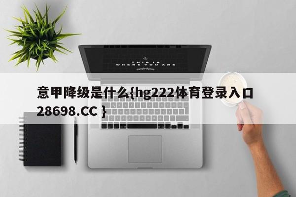 意甲降级是什么{hg222体育登录入口 28698.CC }