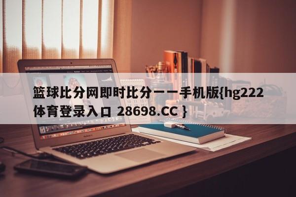 篮球比分网即时比分一一手机版{hg222体育登录入口 28698.CC }