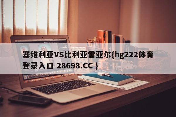 塞维利亚VS比利亚雷亚尔{hg222体育登录入口 28698.CC }