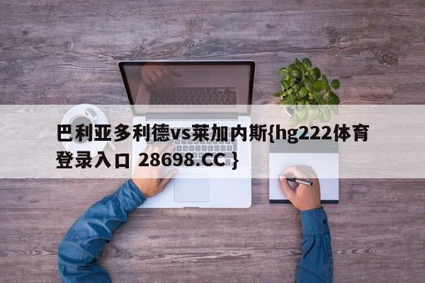 巴利亚多利德vs莱加内斯{hg222体育登录入口 28698.CC }