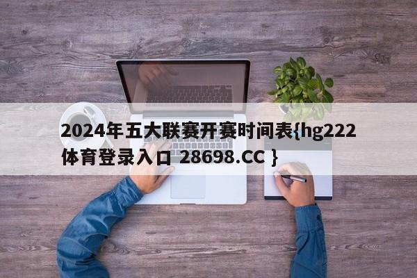 2024年五大联赛开赛时间表{hg222体育登录入口 28698.CC }