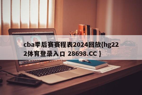 cba季后赛赛程表2024回放{hg222体育登录入口 28698.CC }