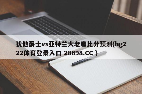 犹他爵士vs亚特兰大老鹰比分预测{hg222体育登录入口 28698.CC }