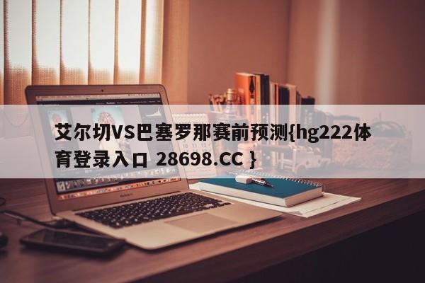 艾尔切VS巴塞罗那赛前预测{hg222体育登录入口 28698.CC }