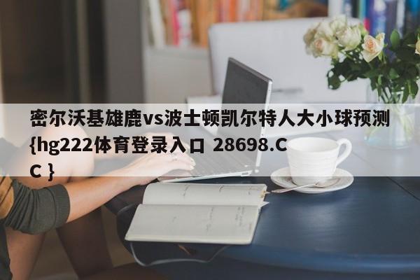 密尔沃基雄鹿vs波士顿凯尔特人大小球预测{hg222体育登录入口 28698.CC }