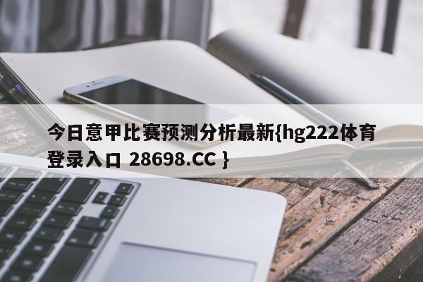 今日意甲比赛预测分析最新{hg222体育登录入口 28698.CC }