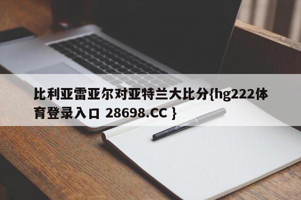 比利亚雷亚尔对亚特兰大比分{hg222体育登录入口 28698.CC }