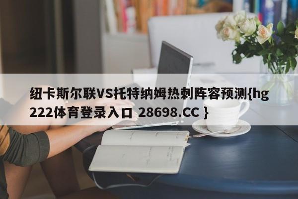 纽卡斯尔联VS托特纳姆热刺阵容预测{hg222体育登录入口 28698.CC }