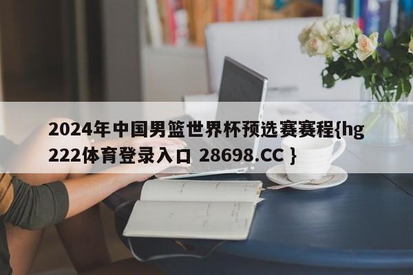 2024年中国男篮世界杯预选赛赛程{hg222体育登录入口 28698.CC }