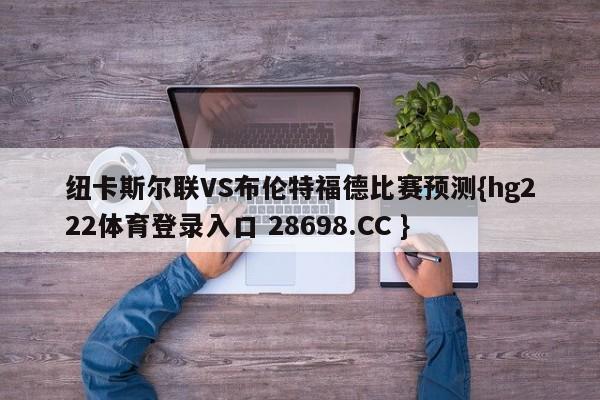 纽卡斯尔联VS布伦特福德比赛预测{hg222体育登录入口 28698.CC }