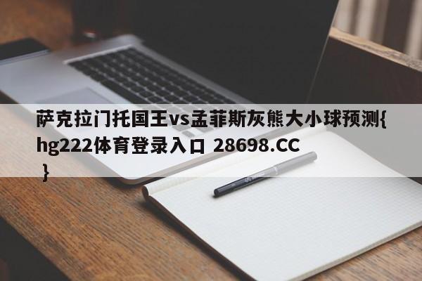 萨克拉门托国王vs孟菲斯灰熊大小球预测{hg222体育登录入口 28698.CC }