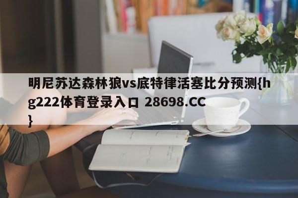 明尼苏达森林狼vs底特律活塞比分预测{hg222体育登录入口 28698.CC }