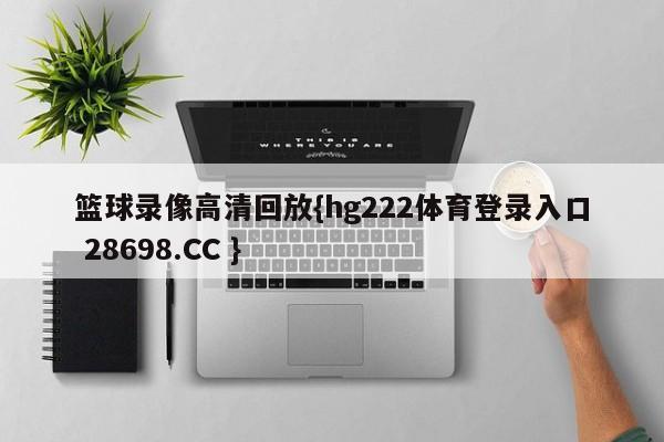 篮球录像高清回放{hg222体育登录入口 28698.CC }