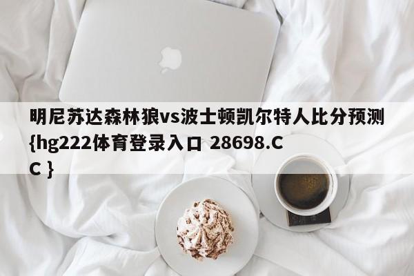 明尼苏达森林狼vs波士顿凯尔特人比分预测{hg222体育登录入口 28698.CC }