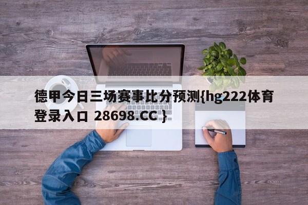 德甲今日三场赛事比分预测{hg222体育登录入口 28698.CC }