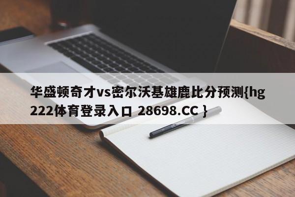 华盛顿奇才vs密尔沃基雄鹿比分预测{hg222体育登录入口 28698.CC }