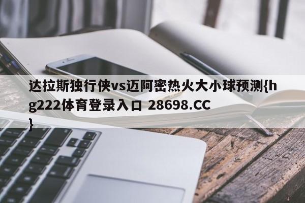 达拉斯独行侠vs迈阿密热火大小球预测{hg222体育登录入口 28698.CC }