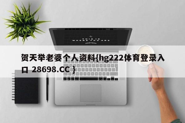 贺天举老婆个人资料{hg222体育登录入口 28698.CC }