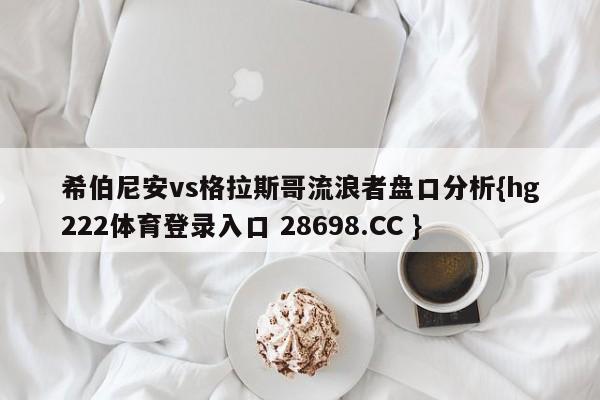 希伯尼安vs格拉斯哥流浪者盘口分析{hg222体育登录入口 28698.CC }