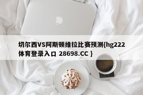 切尔西VS阿斯顿维拉比赛预测{hg222体育登录入口 28698.CC }