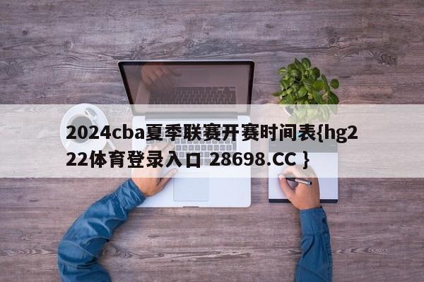 2024cba夏季联赛开赛时间表{hg222体育登录入口 28698.CC }