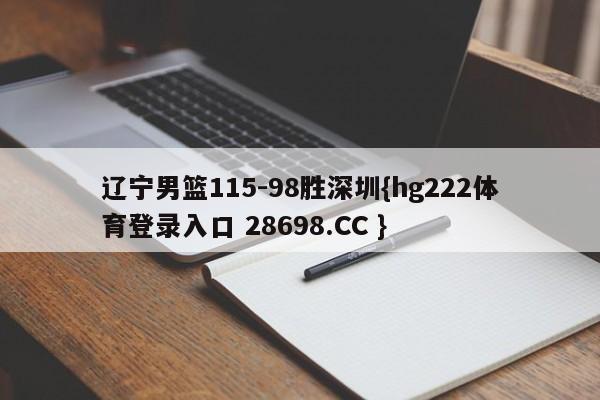 辽宁男篮115-98胜深圳{hg222体育登录入口 28698.CC }