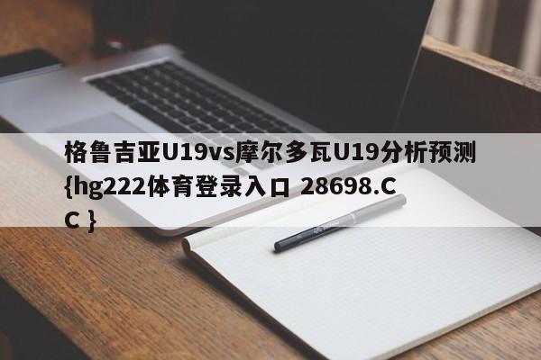 格鲁吉亚U19vs摩尔多瓦U19分析预测{hg222体育登录入口 28698.CC }