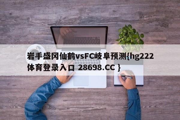 岩手盛冈仙鹤vsFC岐阜预测{hg222体育登录入口 28698.CC }