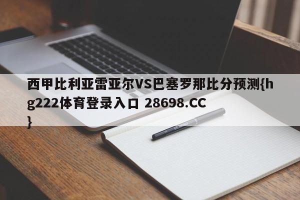 西甲比利亚雷亚尔VS巴塞罗那比分预测{hg222体育登录入口 28698.CC }