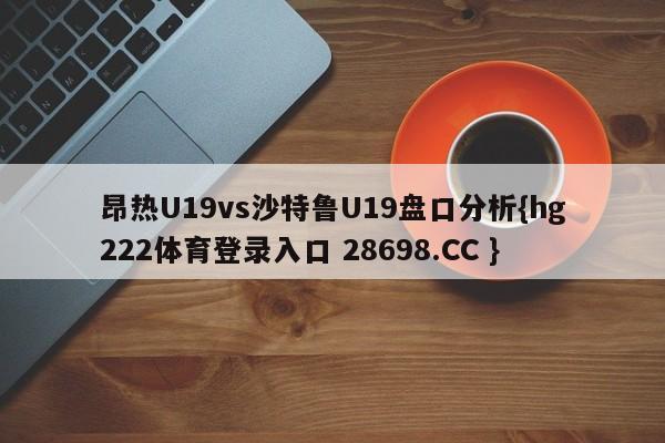 昂热U19vs沙特鲁U19盘口分析{hg222体育登录入口 28698.CC }