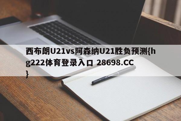 西布朗U21vs阿森纳U21胜负预测{hg222体育登录入口 28698.CC }