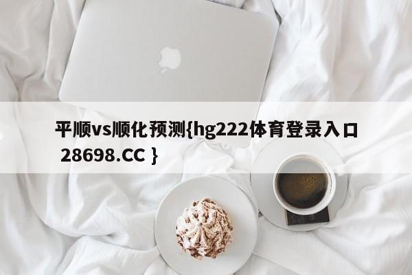 平顺vs顺化预测{hg222体育登录入口 28698.CC }