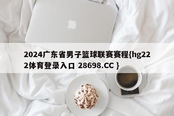 2024广东省男子篮球联赛赛程{hg222体育登录入口 28698.CC }