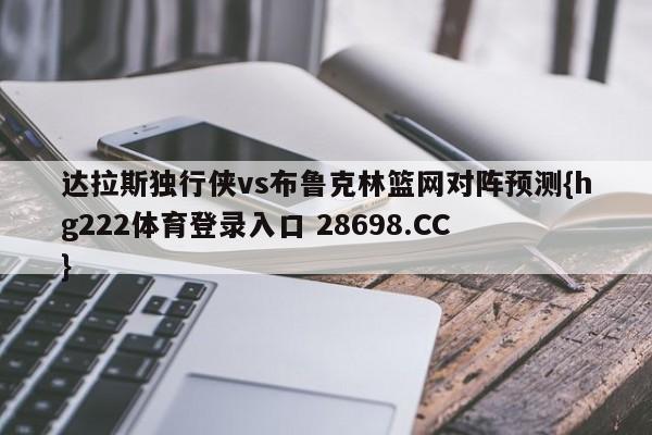 达拉斯独行侠vs布鲁克林篮网对阵预测{hg222体育登录入口 28698.CC }