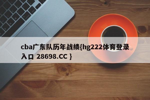 cba广东队历年战绩{hg222体育登录入口 28698.CC }