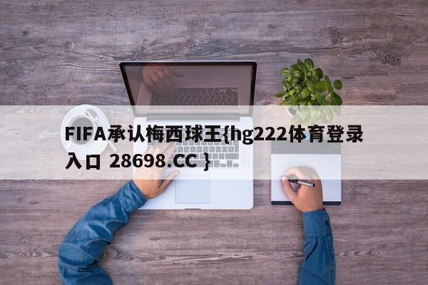 FIFA承认梅西球王{hg222体育登录入口 28698.CC }